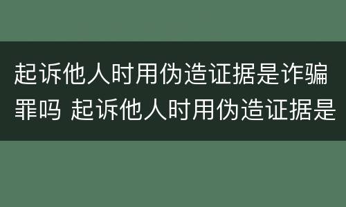 起诉他人时用伪造证据是诈骗罪吗 起诉他人时用伪造证据是诈骗罪吗怎么判