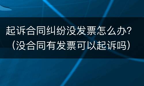 起诉合同纠纷没发票怎么办？（没合同有发票可以起诉吗）