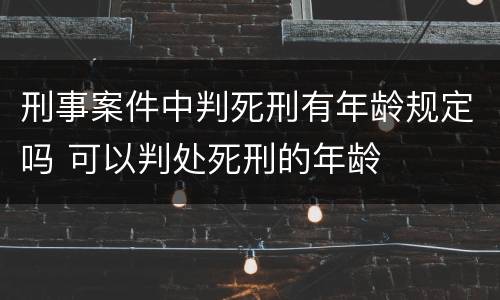 刑事案件中判死刑有年龄规定吗 可以判处死刑的年龄