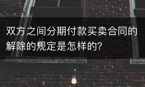 双方之间分期付款买卖合同的解除的规定是怎样的？