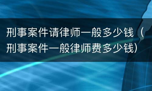 刑事案件请律师一般多少钱（刑事案件一般律师费多少钱）