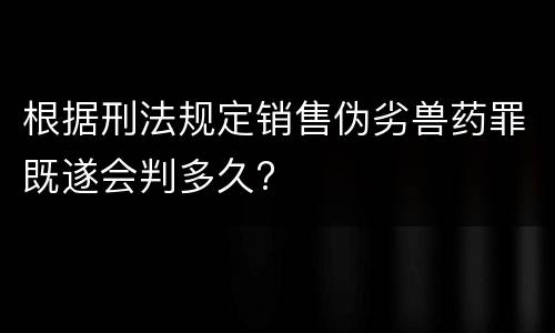 根据刑法规定销售伪劣兽药罪既遂会判多久?