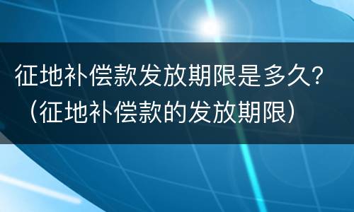 征地补偿款发放期限是多久？（征地补偿款的发放期限）