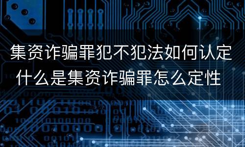 集资诈骗罪犯不犯法如何认定 什么是集资诈骗罪怎么定性