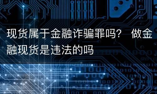 现货属于金融诈骗罪吗？ 做金融现货是违法的吗