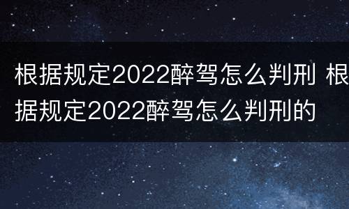 根据规定2022醉驾怎么判刑 根据规定2022醉驾怎么判刑的