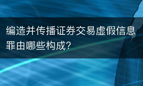 编造并传播证券交易虚假信息罪由哪些构成?