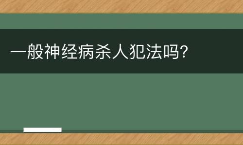 一般神经病杀人犯法吗？