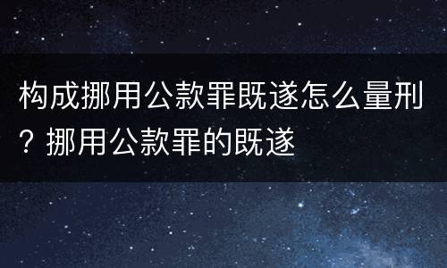 构成挪用公款罪既遂怎么量刑? 挪用公款罪的既遂