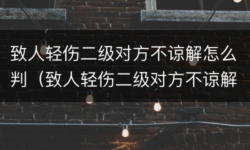 致人轻伤二级对方不谅解怎么判（致人轻伤二级对方不谅解怎么判有前科）