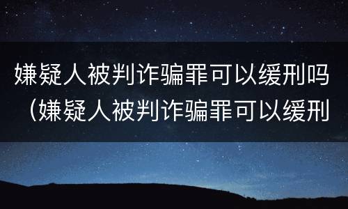 嫌疑人被判诈骗罪可以缓刑吗（嫌疑人被判诈骗罪可以缓刑吗知乎）