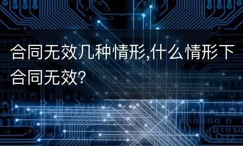 合同无效几种情形,什么情形下合同无效？