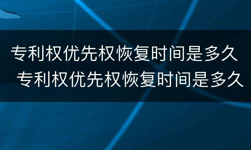专利权优先权恢复时间是多久 专利权优先权恢复时间是多久啊