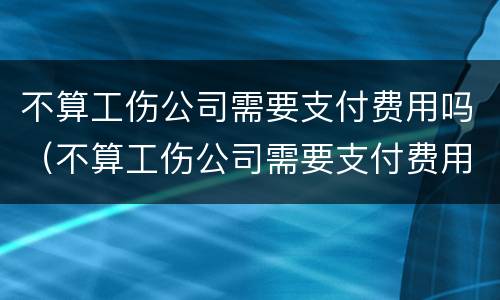 不算工伤公司需要支付费用吗（不算工伤公司需要支付费用吗怎么办）