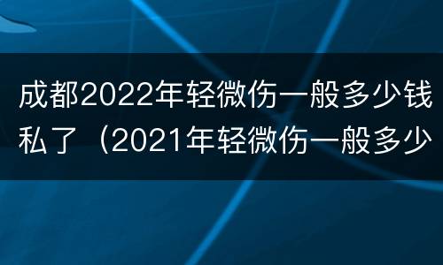成都2022年轻微伤一般多少钱私了（2021年轻微伤一般多少钱私了）