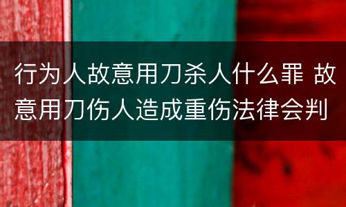 行为人故意用刀杀人什么罪 故意用刀伤人造成重伤法律会判他多久
