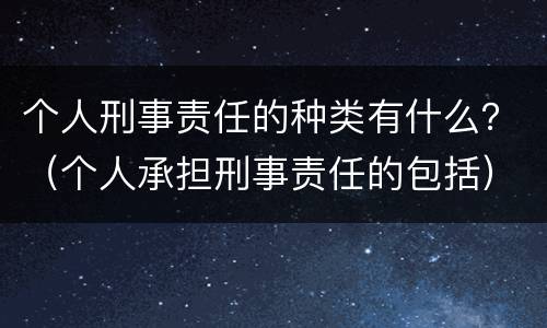 个人刑事责任的种类有什么？（个人承担刑事责任的包括）