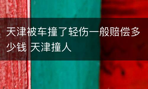 天津被车撞了轻伤一般赔偿多少钱 天津撞人