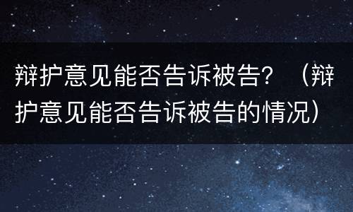 辩护意见能否告诉被告？（辩护意见能否告诉被告的情况）