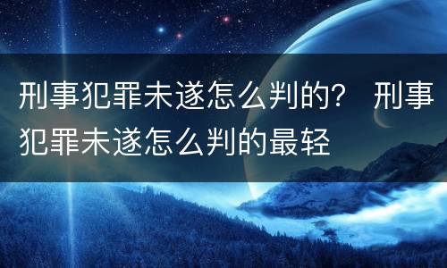 刑事犯罪未遂怎么判的？ 刑事犯罪未遂怎么判的最轻