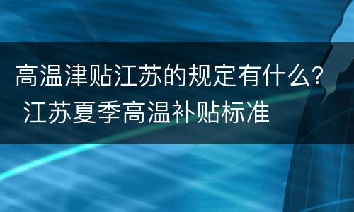 高温津贴江苏的规定有什么？ 江苏夏季高温补贴标准