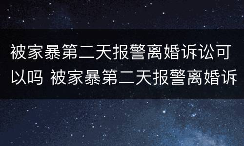 被家暴第二天报警离婚诉讼可以吗 被家暴第二天报警离婚诉讼可以吗