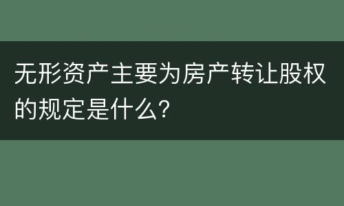 无形资产主要为房产转让股权的规定是什么？