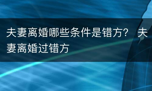 夫妻离婚哪些条件是错方？ 夫妻离婚过错方