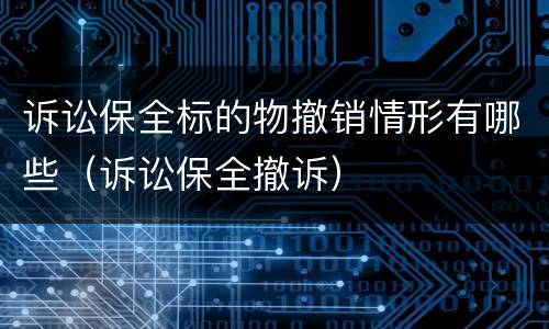 诉讼保全标的物撤销情形有哪些（诉讼保全撤诉）