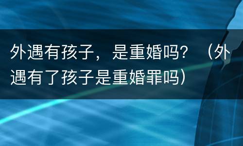 外遇有孩子，是重婚吗？（外遇有了孩子是重婚罪吗）