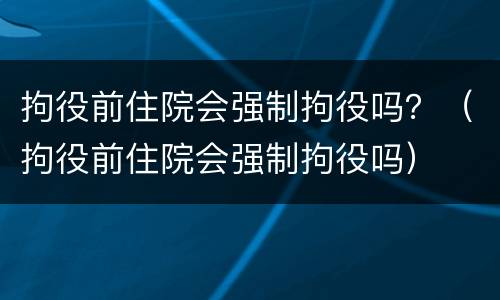 拘役前住院会强制拘役吗？（拘役前住院会强制拘役吗）