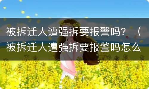 被拆迁人遭强拆要报警吗？（被拆迁人遭强拆要报警吗怎么处理）