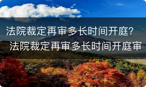 法院裁定再审多长时间开庭？ 法院裁定再审多长时间开庭审理