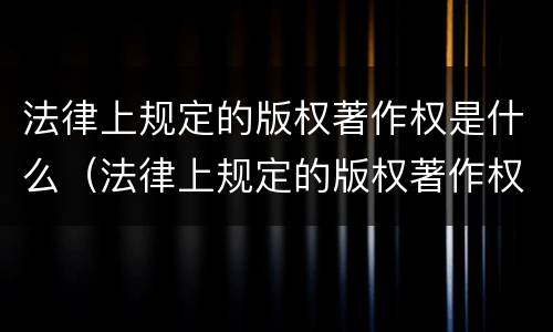 法律上规定的版权著作权是什么（法律上规定的版权著作权是什么）
