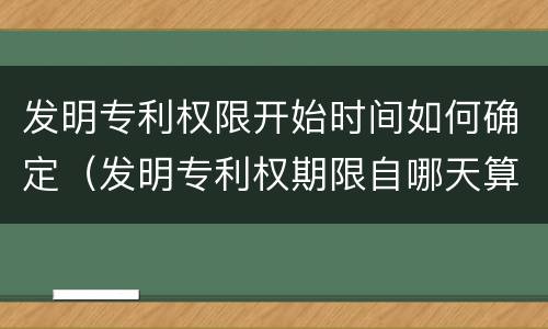 发明专利权限开始时间如何确定（发明专利权期限自哪天算起）