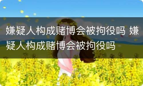 嫌疑人构成赌博会被拘役吗 嫌疑人构成赌博会被拘役吗