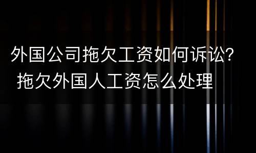 外国公司拖欠工资如何诉讼？ 拖欠外国人工资怎么处理