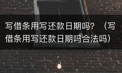 写借条用写还款日期吗？（写借条用写还款日期吗合法吗）
