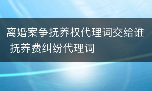 离婚案争抚养权代理词交给谁 抚养费纠纷代理词