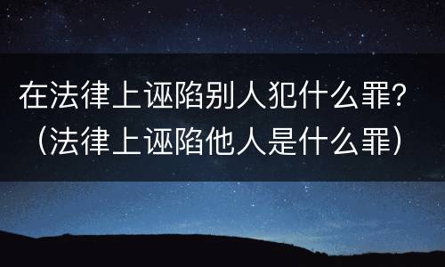 在法律上诬陷别人犯什么罪？（法律上诬陷他人是什么罪）