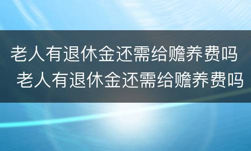 老人有退休金还需给赡养费吗 老人有退休金还需给赡养费吗现在