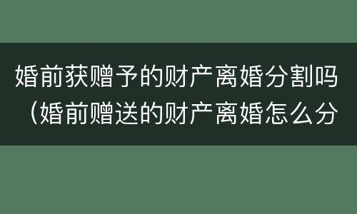 婚前获赠予的财产离婚分割吗（婚前赠送的财产离婚怎么分）