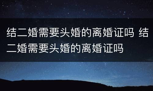 结二婚需要头婚的离婚证吗 结二婚需要头婚的离婚证吗