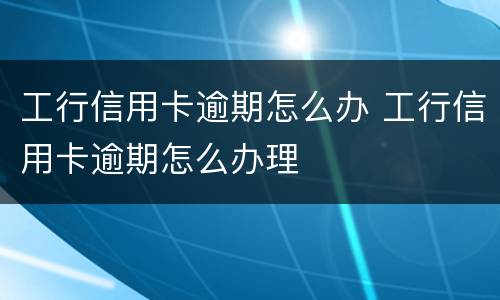 工行信用卡逾期怎么办 工行信用卡逾期怎么办理