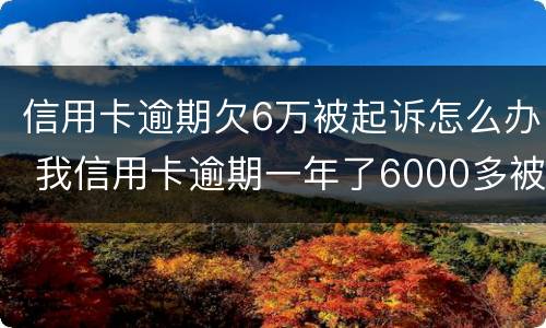 信用卡逾期欠6万被起诉怎么办 我信用卡逾期一年了6000多被起诉了怎么办