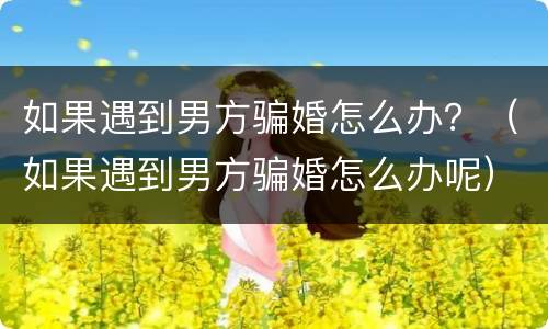 如果遇到男方骗婚怎么办？（如果遇到男方骗婚怎么办呢）