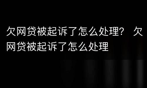 欠网贷被起诉了怎么处理？ 欠网贷被起诉了怎么处理