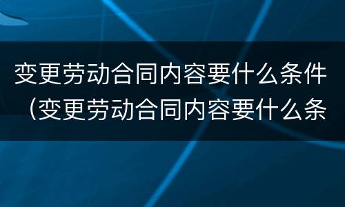 变更劳动合同内容要什么条件（变更劳动合同内容要什么条件才有效）