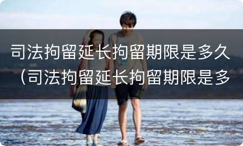 司法拘留延长拘留期限是多久（司法拘留延长拘留期限是多久啊）