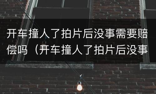 开车撞人了拍片后没事需要赔偿吗（开车撞人了拍片后没事需要赔偿吗多少钱）